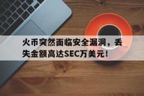 爱游戏体育官网-包含火币突然面临安全漏洞,丢失金额高达SEC万美元!的词条
