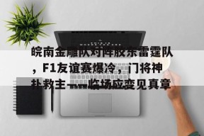 爱游戏体育官网-皖南金雕队对阵胶东雷霆队,F1友谊赛爆冷,门将神扑救主——临场应变见真章